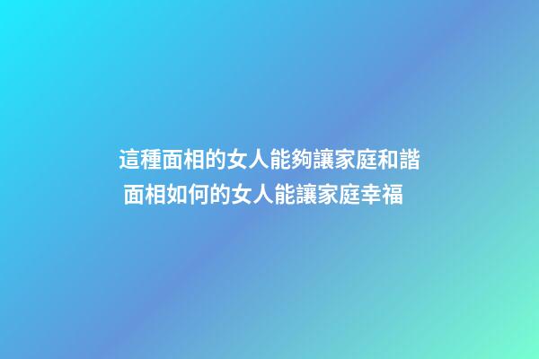 這種面相的女人能夠讓家庭和諧 面相如何的女人能讓家庭幸福